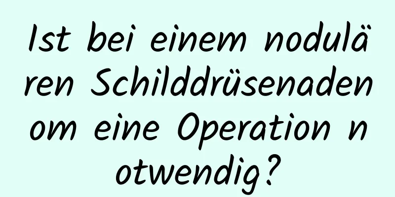Ist bei einem nodulären Schilddrüsenadenom eine Operation notwendig?