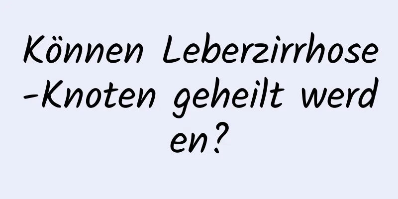 Können Leberzirrhose-Knoten geheilt werden?