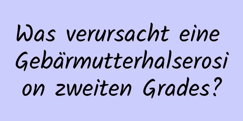 Was verursacht eine Gebärmutterhalserosion zweiten Grades?