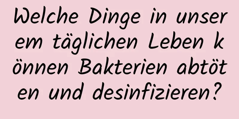 Welche Dinge in unserem täglichen Leben können Bakterien abtöten und desinfizieren?
