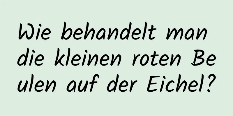 Wie behandelt man die kleinen roten Beulen auf der Eichel?