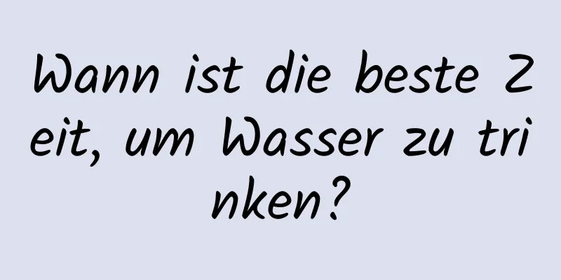 Wann ist die beste Zeit, um Wasser zu trinken?