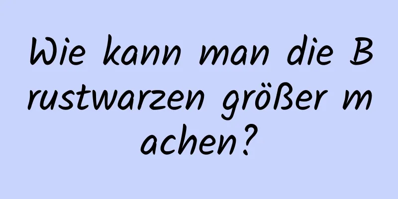 Wie kann man die Brustwarzen größer machen?