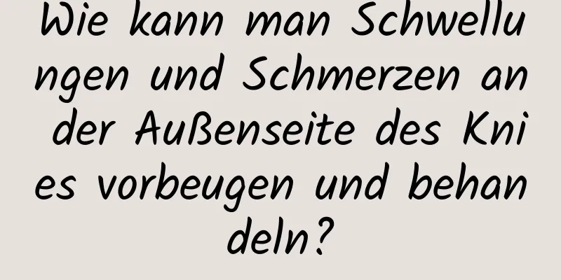Wie kann man Schwellungen und Schmerzen an der Außenseite des Knies vorbeugen und behandeln?