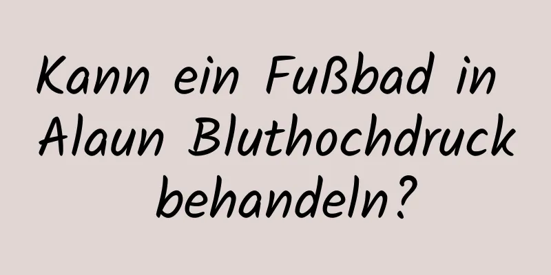 Kann ein Fußbad in Alaun Bluthochdruck behandeln?