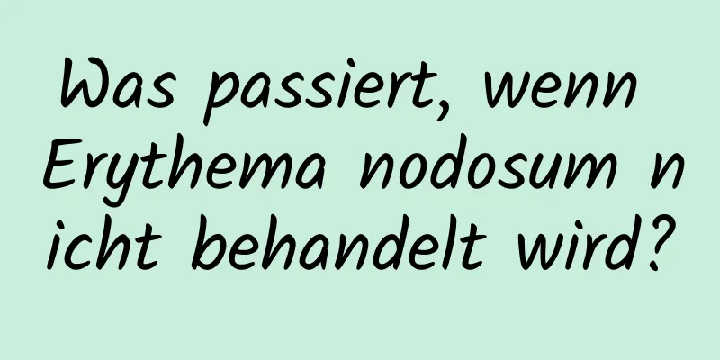 Was passiert, wenn Erythema nodosum nicht behandelt wird?