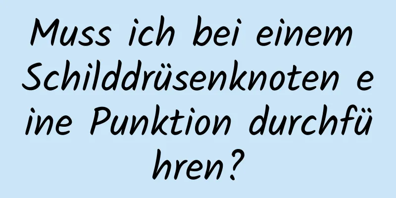 Muss ich bei einem Schilddrüsenknoten eine Punktion durchführen?