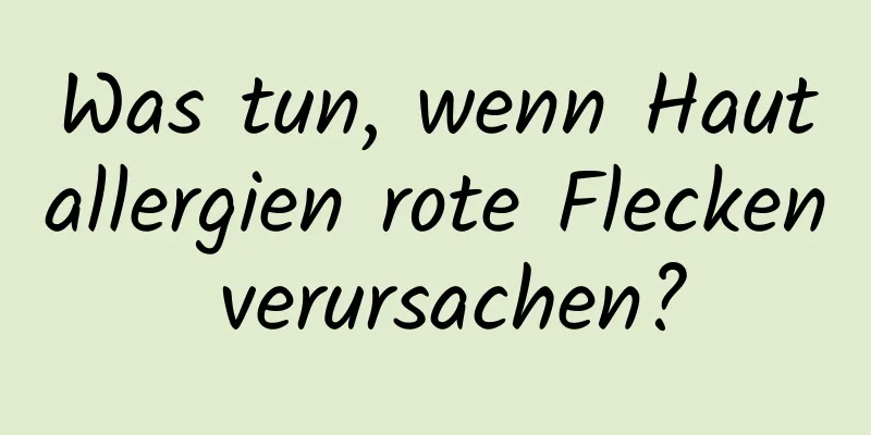 Was tun, wenn Hautallergien rote Flecken verursachen?