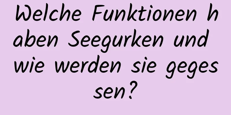 Welche Funktionen haben Seegurken und wie werden sie gegessen?