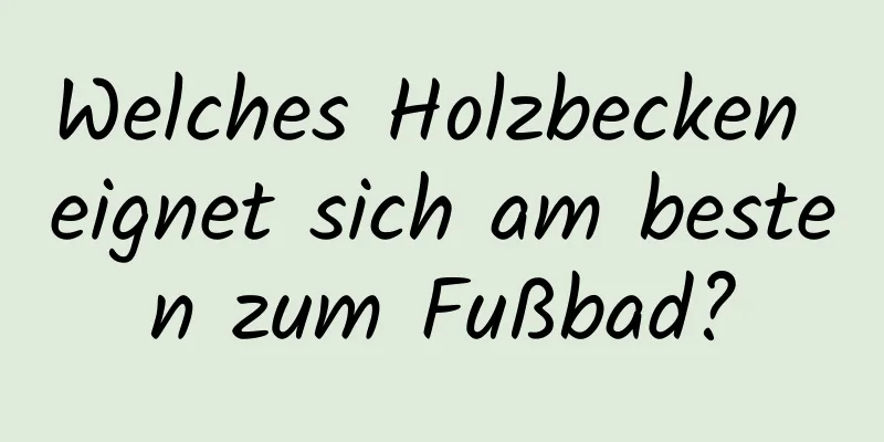 Welches Holzbecken eignet sich am besten zum Fußbad?