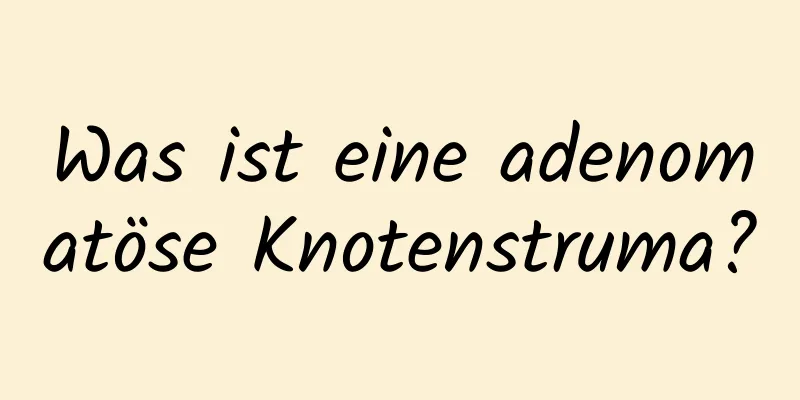 Was ist eine adenomatöse Knotenstruma?