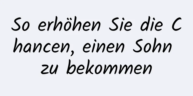 So erhöhen Sie die Chancen, einen Sohn zu bekommen
