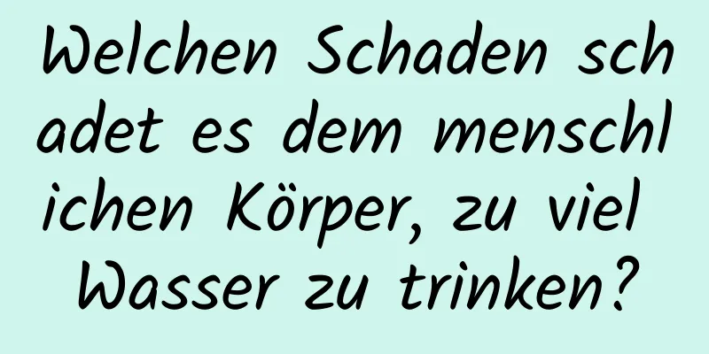 Welchen Schaden schadet es dem menschlichen Körper, zu viel Wasser zu trinken?