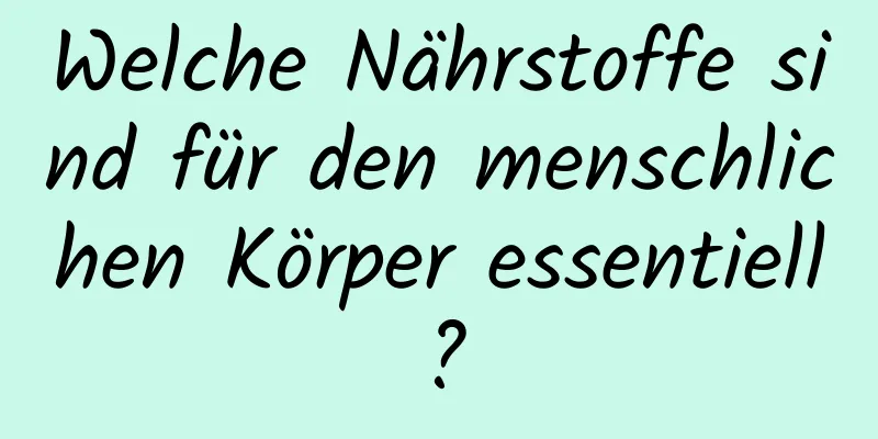Welche Nährstoffe sind für den menschlichen Körper essentiell?