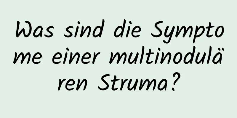 Was sind die Symptome einer multinodulären Struma?