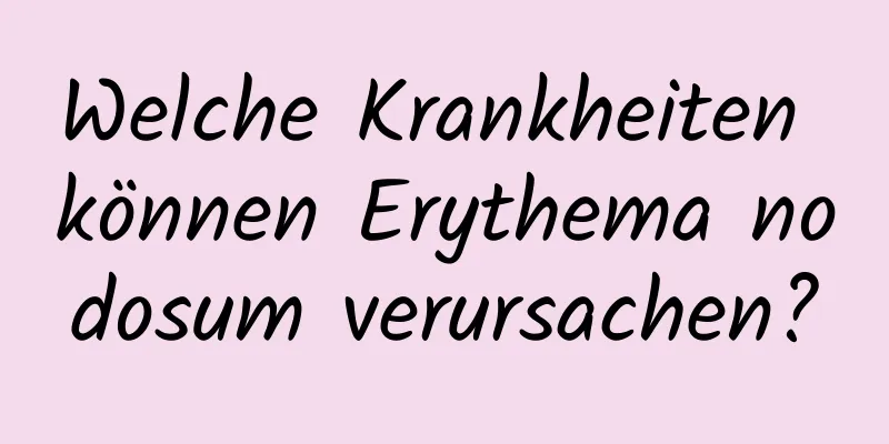 Welche Krankheiten können Erythema nodosum verursachen?