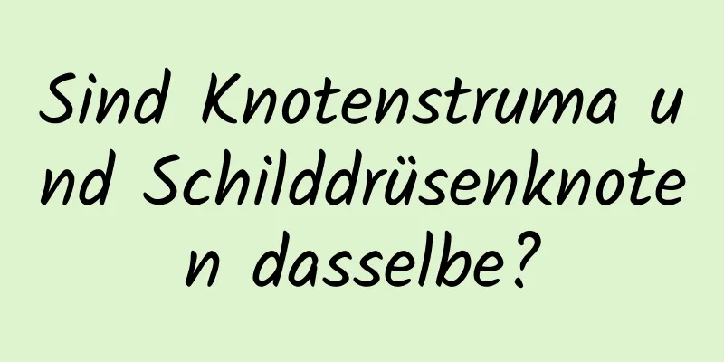 Sind Knotenstruma und Schilddrüsenknoten dasselbe?