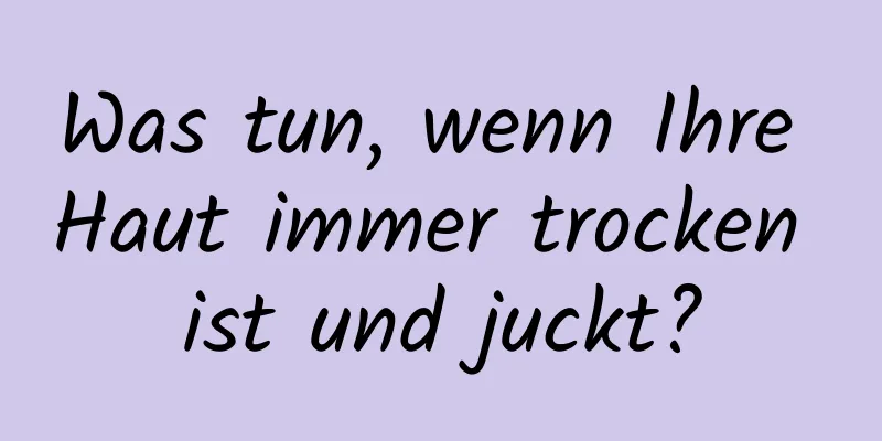 Was tun, wenn Ihre Haut immer trocken ist und juckt?