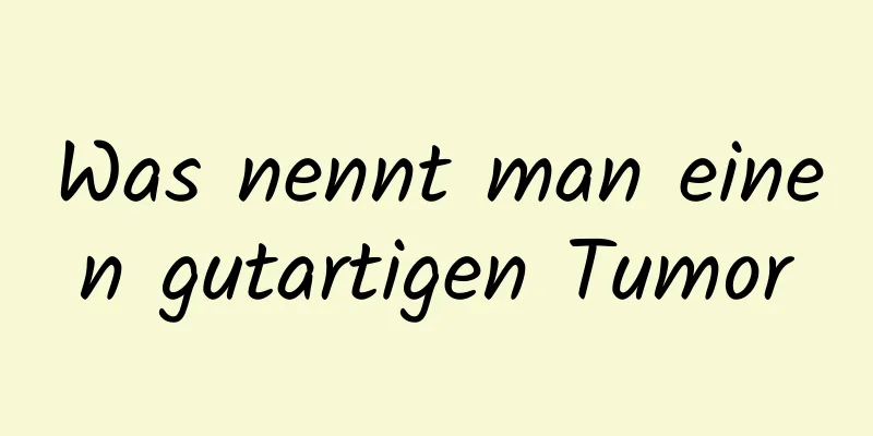 Was nennt man einen gutartigen Tumor