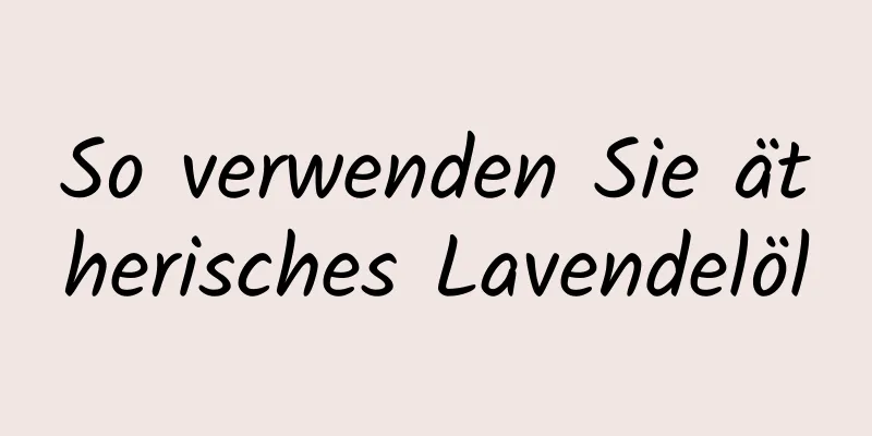 So verwenden Sie ätherisches Lavendelöl