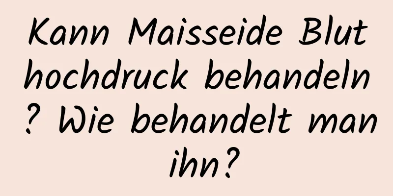 Kann Maisseide Bluthochdruck behandeln? Wie behandelt man ihn?