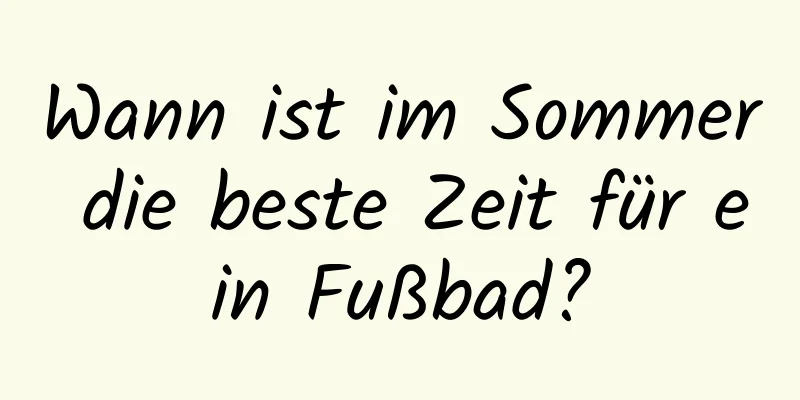 Wann ist im Sommer die beste Zeit für ein Fußbad?