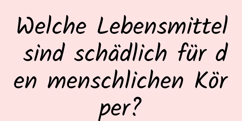 Welche Lebensmittel sind schädlich für den menschlichen Körper?