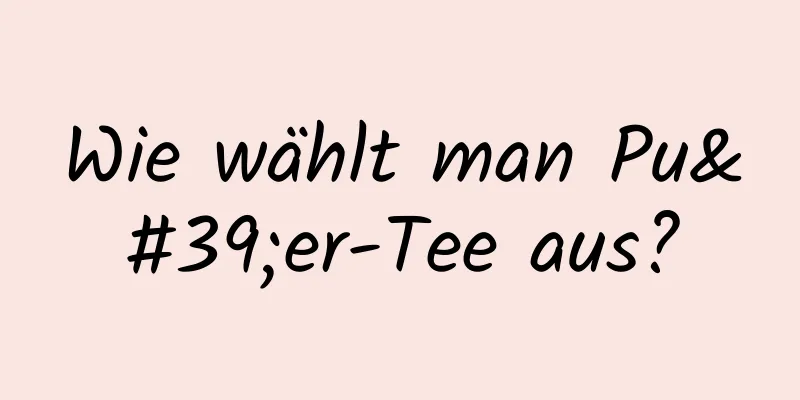 Wie wählt man Pu'er-Tee aus?