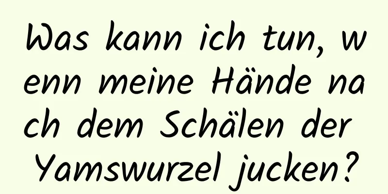 Was kann ich tun, wenn meine Hände nach dem Schälen der Yamswurzel jucken?