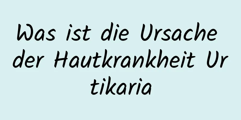 Was ist die Ursache der Hautkrankheit Urtikaria