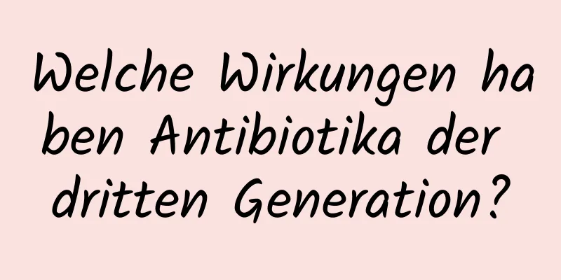 Welche Wirkungen haben Antibiotika der dritten Generation?