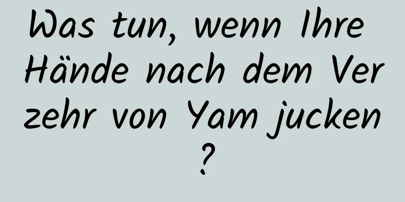 Was tun, wenn Ihre Hände nach dem Verzehr von Yam jucken?