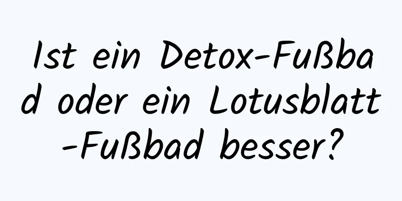 Ist ein Detox-Fußbad oder ein Lotusblatt-Fußbad besser?