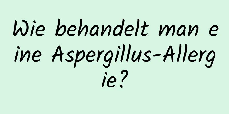 Wie behandelt man eine Aspergillus-Allergie?