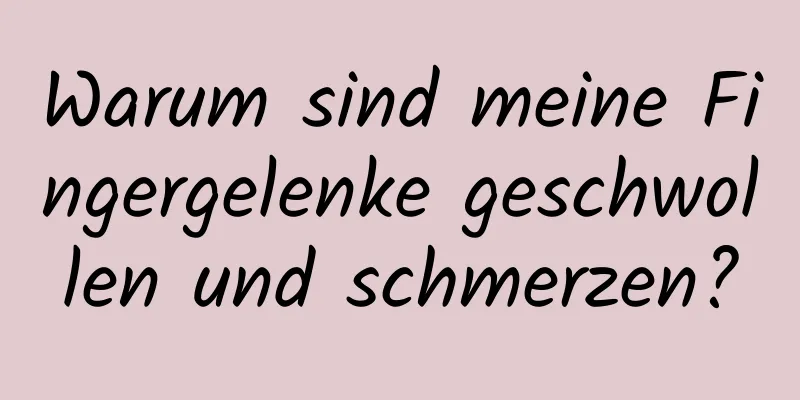 Warum sind meine Fingergelenke geschwollen und schmerzen?