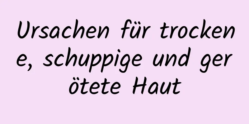 Ursachen für trockene, schuppige und gerötete Haut