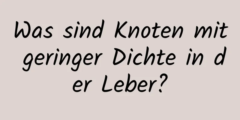 Was sind Knoten mit geringer Dichte in der Leber?