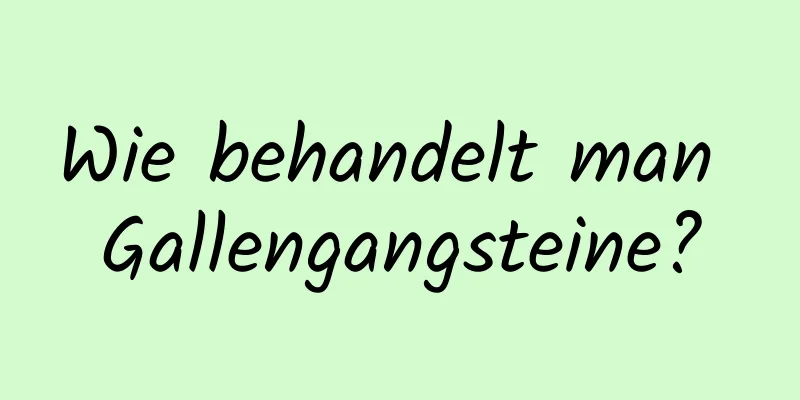 Wie behandelt man Gallengangsteine?