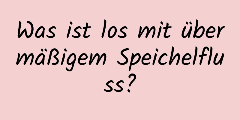 Was ist los mit übermäßigem Speichelfluss?