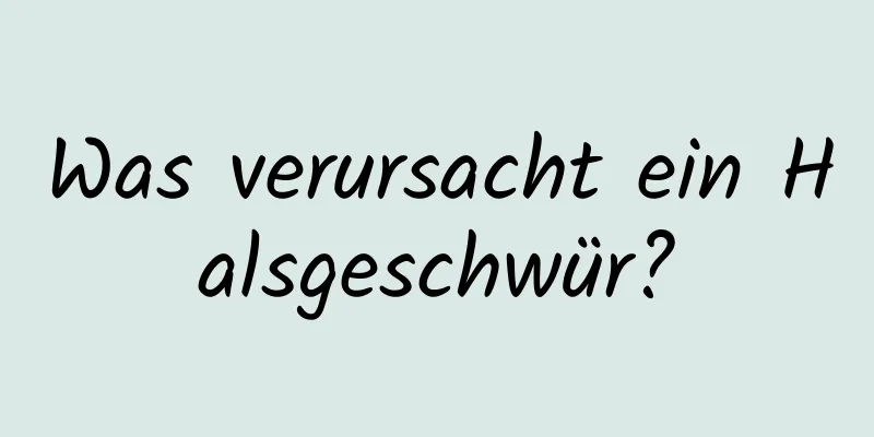 Was verursacht ein Halsgeschwür?