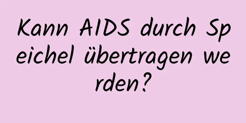 Kann AIDS durch Speichel übertragen werden?