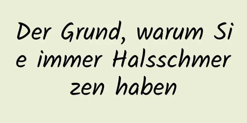 Der Grund, warum Sie immer Halsschmerzen haben
