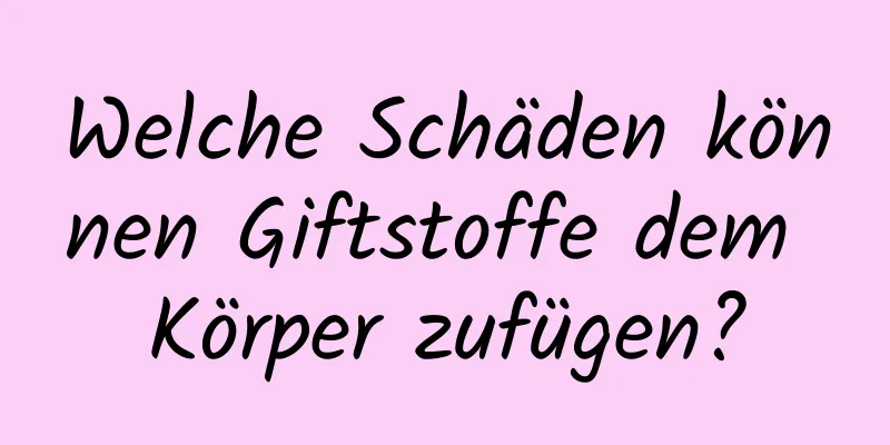 Welche Schäden können Giftstoffe dem Körper zufügen?