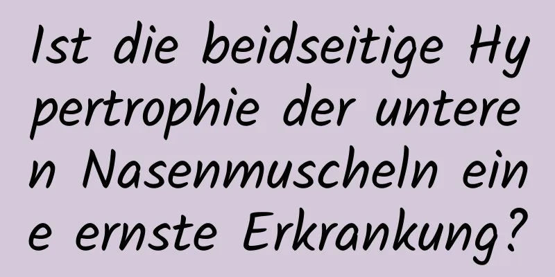Ist die beidseitige Hypertrophie der unteren Nasenmuscheln eine ernste Erkrankung?