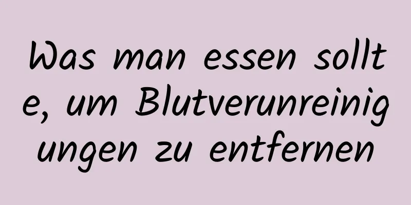 Was man essen sollte, um Blutverunreinigungen zu entfernen