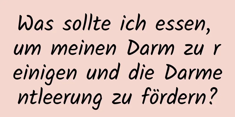 Was sollte ich essen, um meinen Darm zu reinigen und die Darmentleerung zu fördern?
