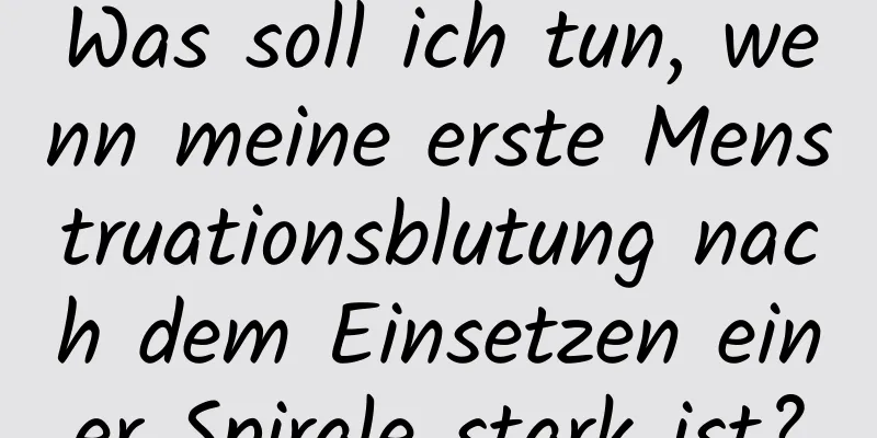 Was soll ich tun, wenn meine erste Menstruationsblutung nach dem Einsetzen einer Spirale stark ist?