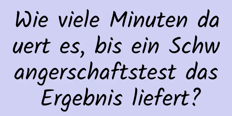 Wie viele Minuten dauert es, bis ein Schwangerschaftstest das Ergebnis liefert?