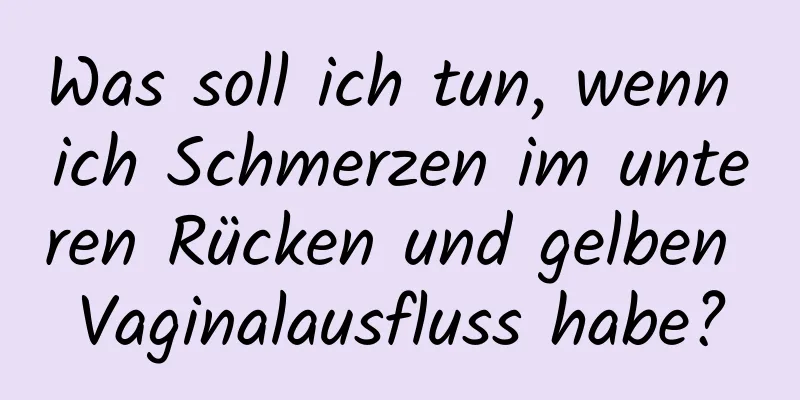 Was soll ich tun, wenn ich Schmerzen im unteren Rücken und gelben Vaginalausfluss habe?