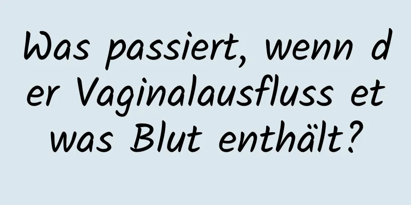 Was passiert, wenn der Vaginalausfluss etwas Blut enthält?